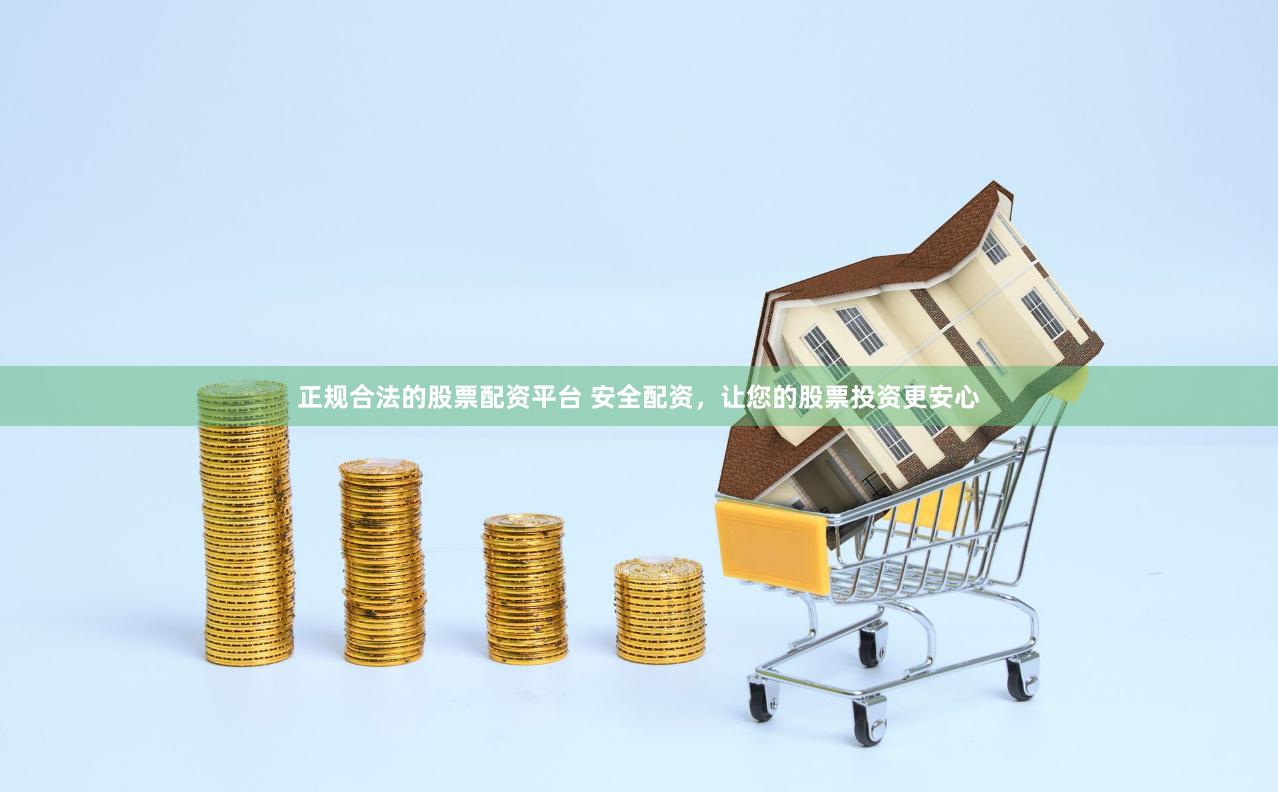 正规合法的股票配资平台 安全配资,让您的股票投资更安心