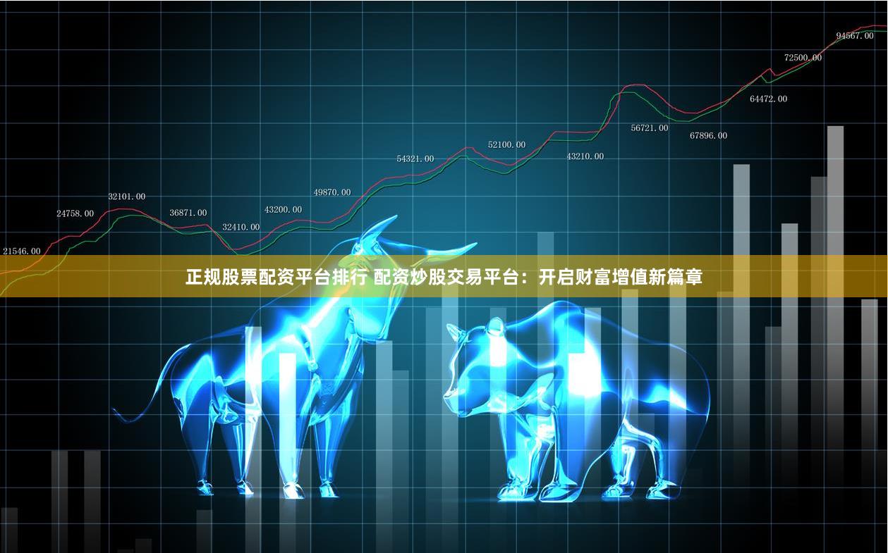 正规股票配资平台排行 配资炒股交易平台:开启财富增值新篇章