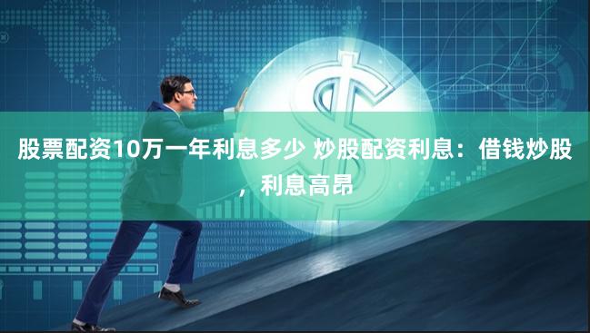 股票配资10万一年利息多少 炒股配资利息:借钱炒股,利息高昂