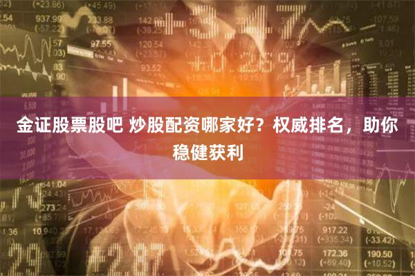 金证股票股吧 炒股配资哪家好？权威排名，助你稳健获利