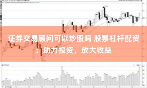 证券交易顾问可以炒股吗 股票杠杆配资:助力投资,放大收益