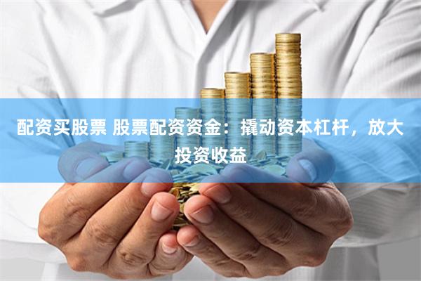 配资买股票 股票配资资金：撬动资本杠杆，放大投资收益