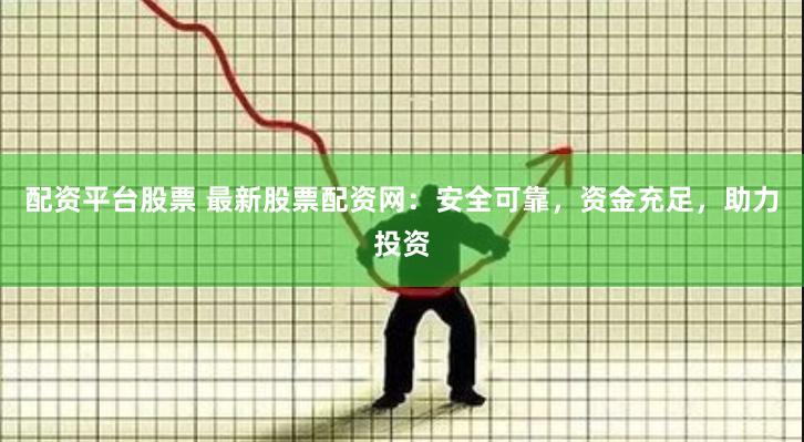 配资平台股票 最新股票配资网：安全可靠，资金充足，助力投资