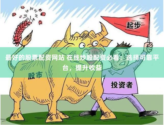 最好的股票配资网站 在线炒股配资必看：选择可靠平台，提升收益