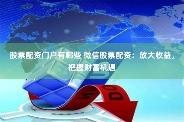 股票配资门户有哪些 微信股票配资：放大收益，把握财富机遇