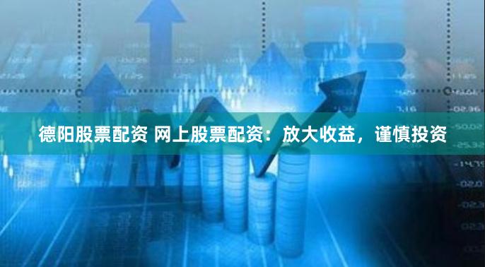 德阳股票配资 网上股票配资：放大收益，谨慎投资