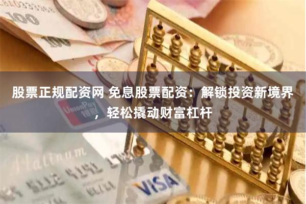 股票正规配资网 免息股票配资：解锁投资新境界，轻松撬动财富杠杆