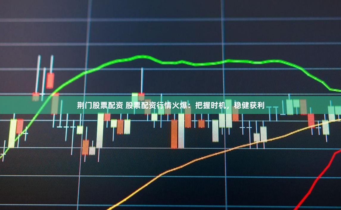荆门股票配资 股票配资行情火爆：把握时机，稳健获利