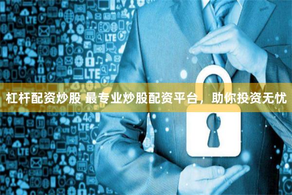 杠杆配资炒股 最专业炒股配资平台，助你投资无忧