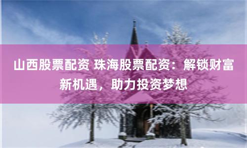 山西股票配资 珠海股票配资：解锁财富新机遇，助力投资梦想