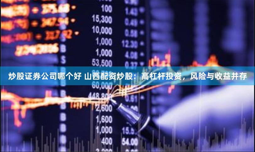 炒股证券公司哪个好 山西配资炒股：高杠杆投资，风险与收益并存