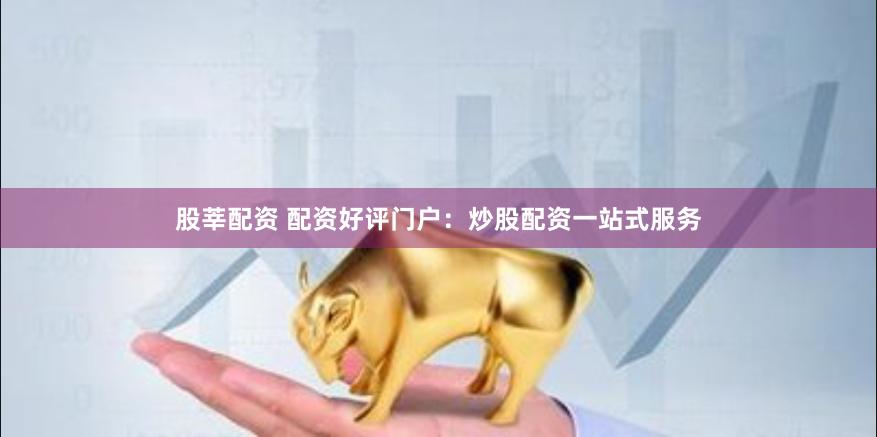 股莘配资 配资好评门户：炒股配资一站式服务