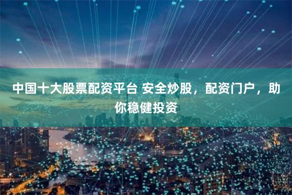 中国十大股票配资平台 安全炒股，配资门户，助你稳健投资