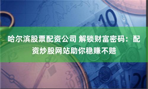 哈尔滨股票配资公司 解锁财富密码：配资炒股网站助你稳赚不赔
