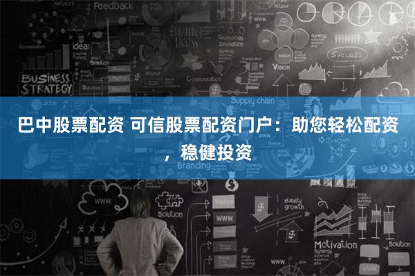 巴中股票配资 可信股票配资门户：助您轻松配资，稳健投资