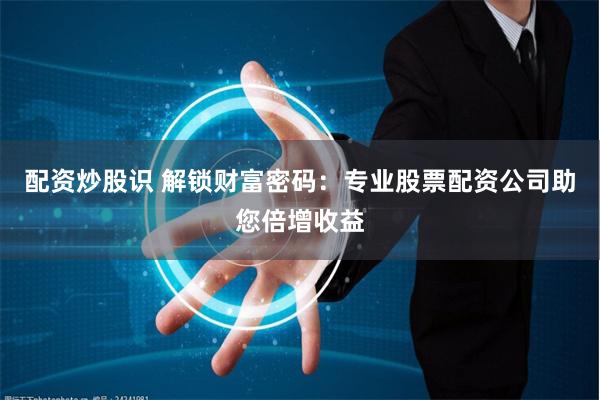 配资炒股识 解锁财富密码：专业股票配资公司助您倍增收益