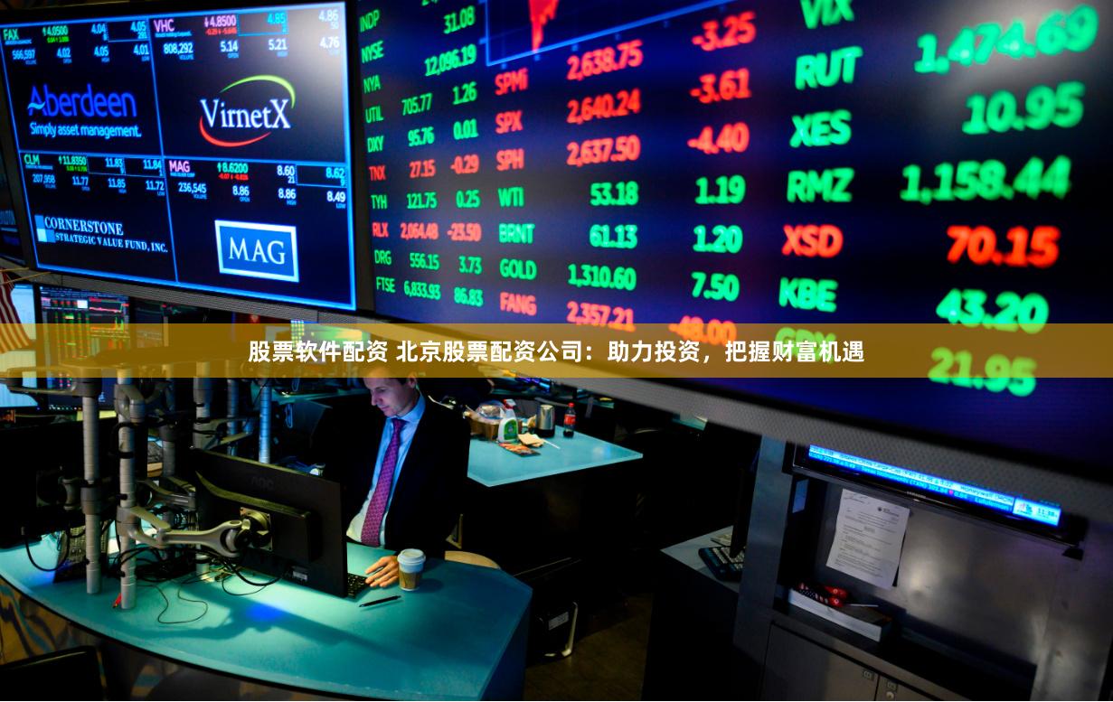 股票软件配资 北京股票配资公司：助力投资，把握财富机遇
