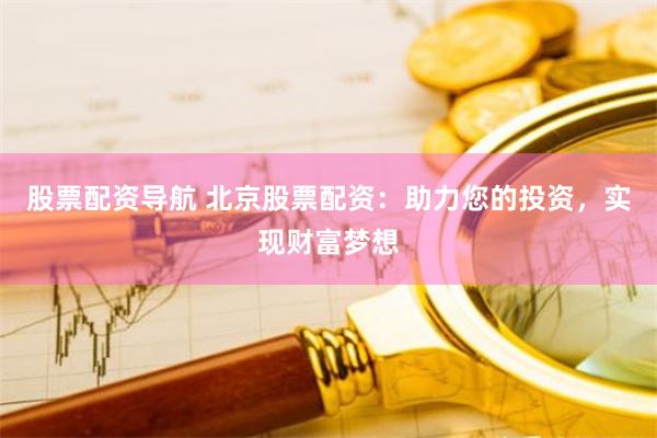 股票配资导航 北京股票配资：助力您的投资，实现财富梦想