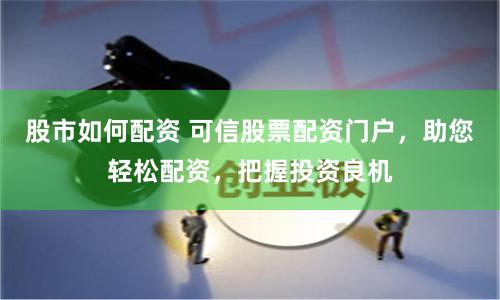 股市如何配资 可信股票配资门户，助您轻松配资，把握投资良机