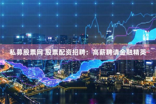 私募股票网 股票配资招聘：高薪聘请金融精英
