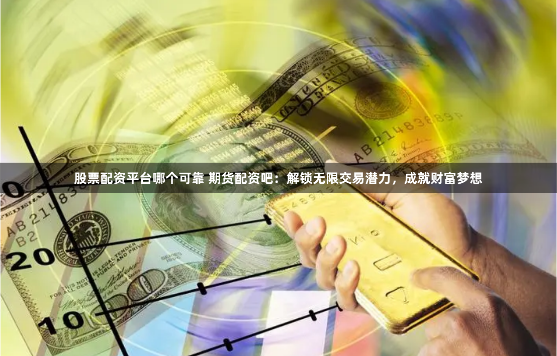 股票配资平台哪个可靠 期货配资吧：解锁无限交易潜力，成就财富梦想