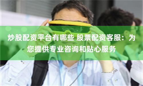 炒股配资平台有哪些 股票配资客服:为您提供专业咨询和贴心服务