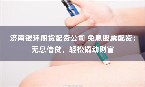 济南银环期货配资公司 免息股票配资：无息借贷，轻松撬动财富