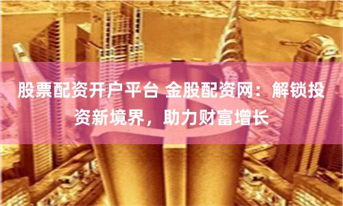 股票配资开户平台 金股配资网:解锁投资新境界,助力财富增长
