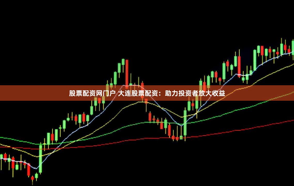 股票配资网门户 大连股票配资：助力投资者放大收益