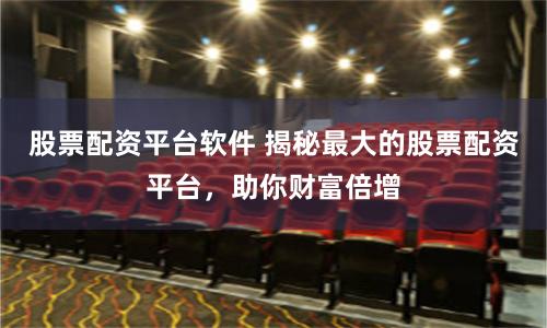 股票配资平台软件 揭秘最大的股票配资平台，助你财富倍增