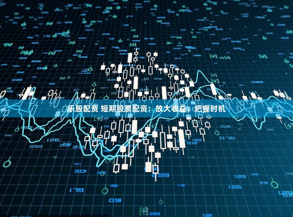 乐股配资 短期股票配资：放大收益，把握时机