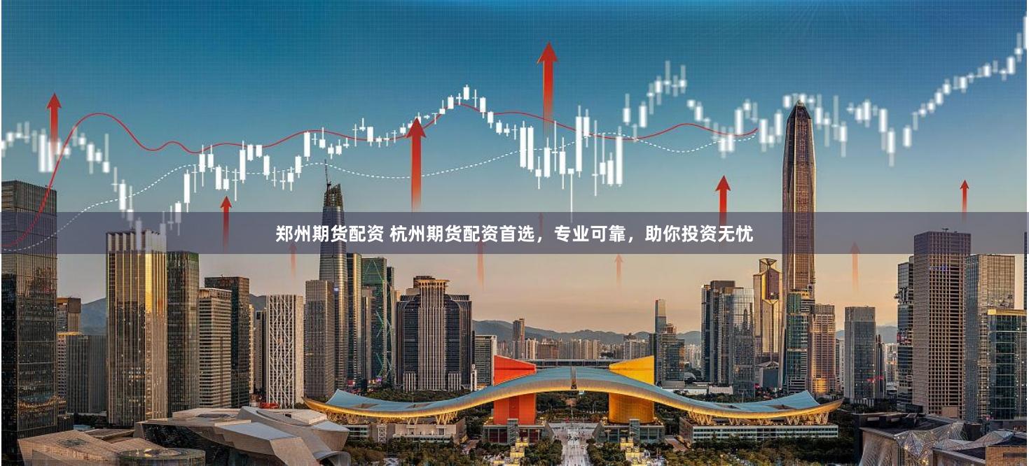 郑州期货配资 杭州期货配资首选，专业可靠，助你投资无忧