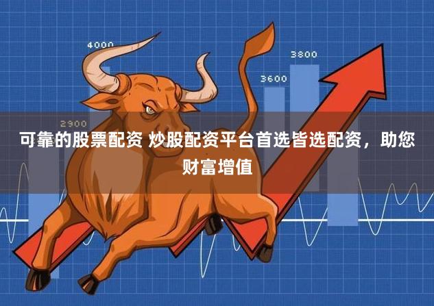 可靠的股票配资 炒股配资平台首选皆选配资，助您财富增值