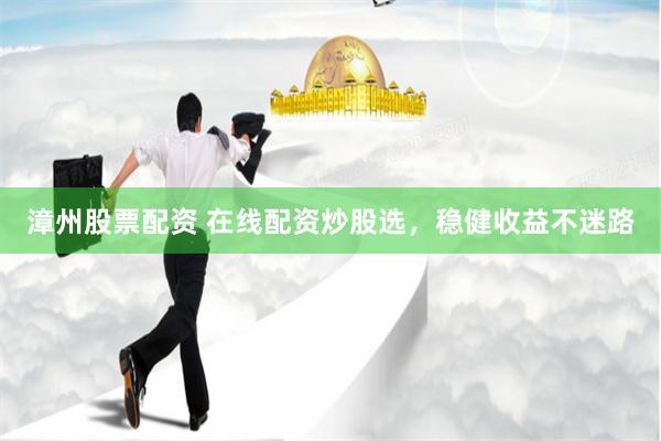 漳州股票配资 在线配资炒股选，稳健收益不迷路