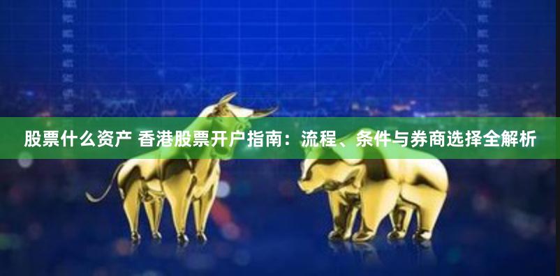 股票什么资产 香港股票开户指南：流程、条件与券商选择全解析