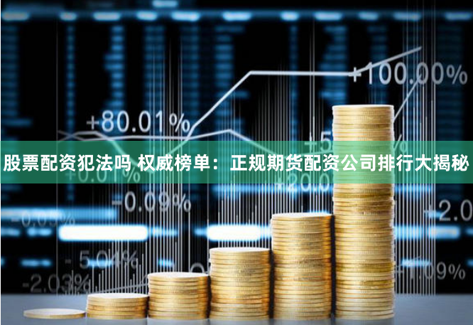 股票配资犯法吗 权威榜单：正规期货配资公司排行大揭秘