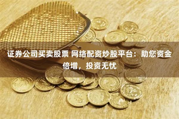 证券公司买卖股票 网络配资炒股平台：助您资金倍增，投资无忧