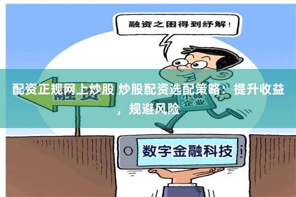 配资正规网上炒股 炒股配资选配策略:提升收益,规避风险