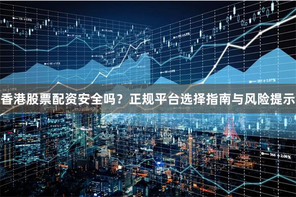 香港股票配资安全吗?正规平台选择指南与风险提示