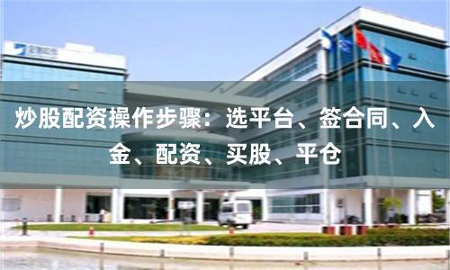 炒股配资操作步骤：选平台、签合同、入金、配资、买股、平仓