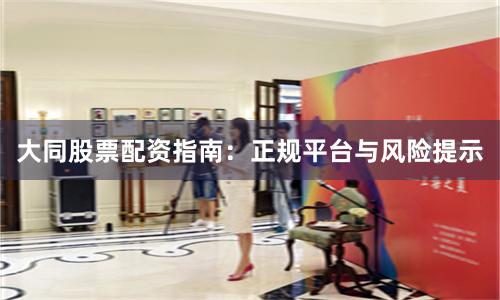 大同股票配资指南：正规平台与风险提示