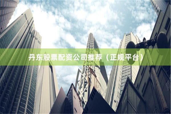 丹东股票配资公司推荐（正规平台）
