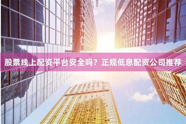 股票线上配资平台安全吗？正规低息配资公司推荐