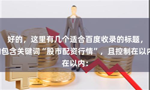 好的，这里有几个适合百度收录的标题，均包含关键词“股市配资行情”，且控制在以内：