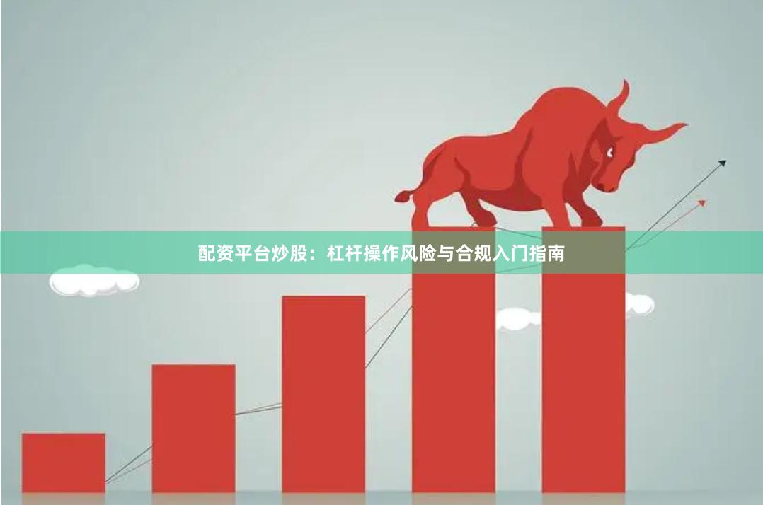 配资平台炒股：杠杆操作风险与合规入门指南