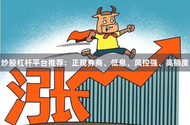 炒股杠杆平台推荐：正规券商、低息、风控强、高额度