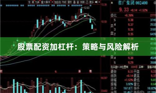 股票配资加杠杆：策略与风险解析