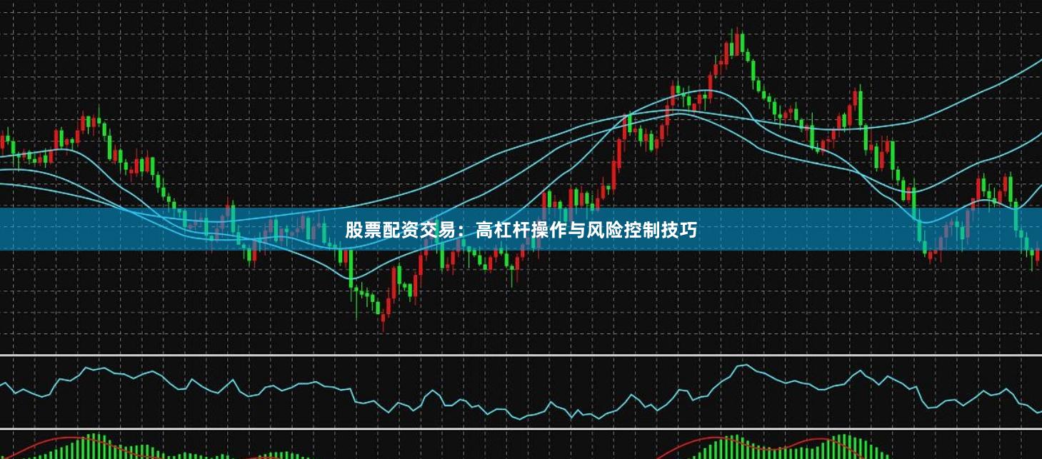 股票配资交易：高杠杆操作与风险控制技巧