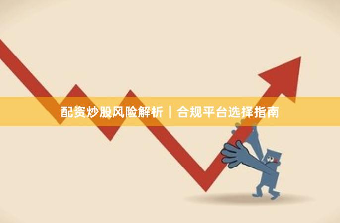 配资炒股风险解析｜合规平台选择指南