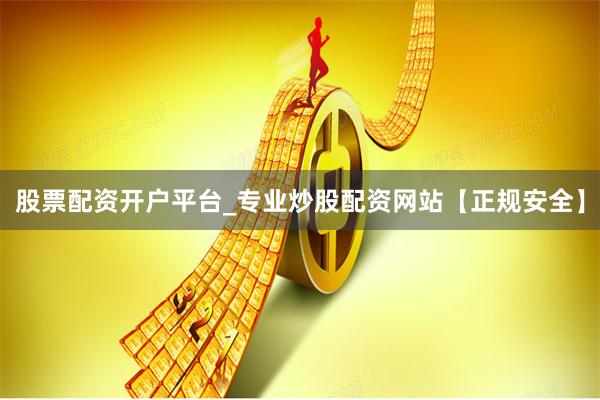 股票配资开户平台_专业炒股配资网站【正规安全】